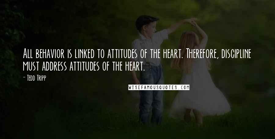 Tedd Tripp Quotes: All behavior is linked to attitudes of the heart. Therefore, discipline must address attitudes of the heart.