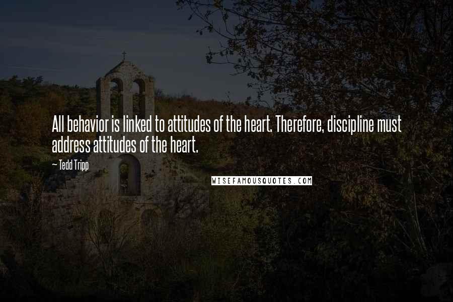 Tedd Tripp Quotes: All behavior is linked to attitudes of the heart. Therefore, discipline must address attitudes of the heart.