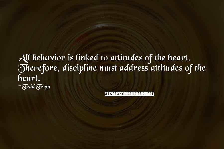 Tedd Tripp Quotes: All behavior is linked to attitudes of the heart. Therefore, discipline must address attitudes of the heart.