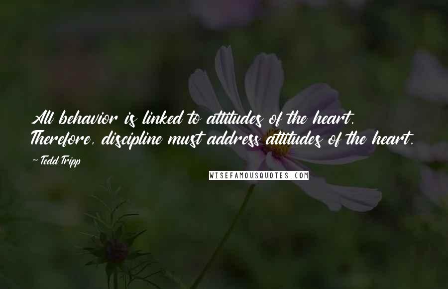 Tedd Tripp Quotes: All behavior is linked to attitudes of the heart. Therefore, discipline must address attitudes of the heart.