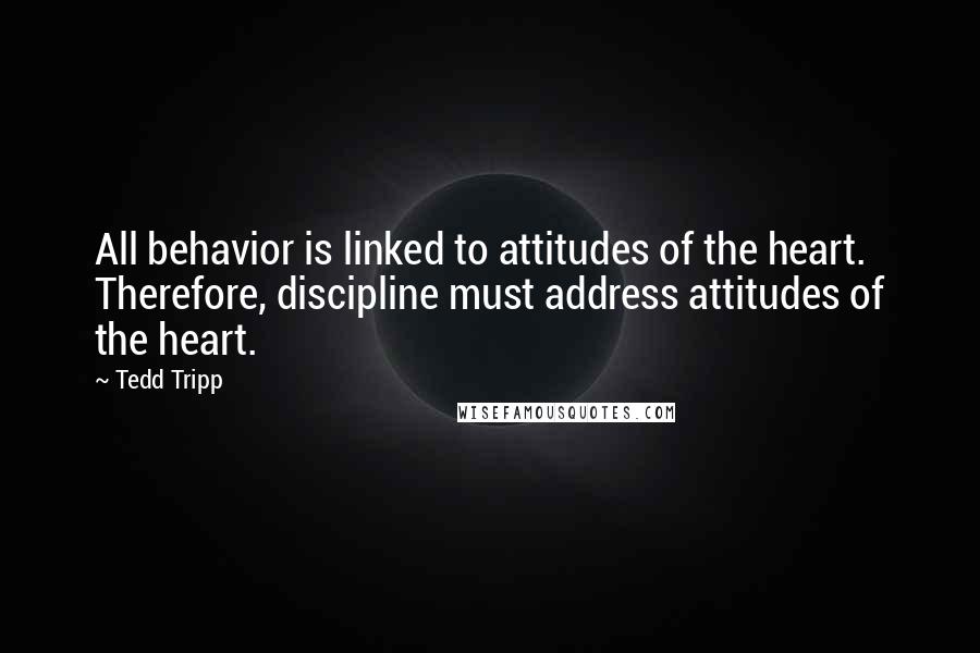 Tedd Tripp Quotes: All behavior is linked to attitudes of the heart. Therefore, discipline must address attitudes of the heart.