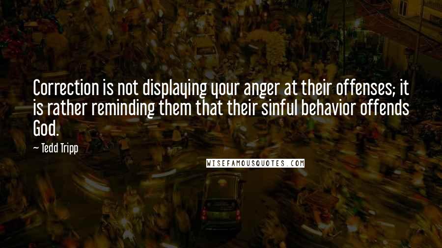 Tedd Tripp Quotes: Correction is not displaying your anger at their offenses; it is rather reminding them that their sinful behavior offends God.