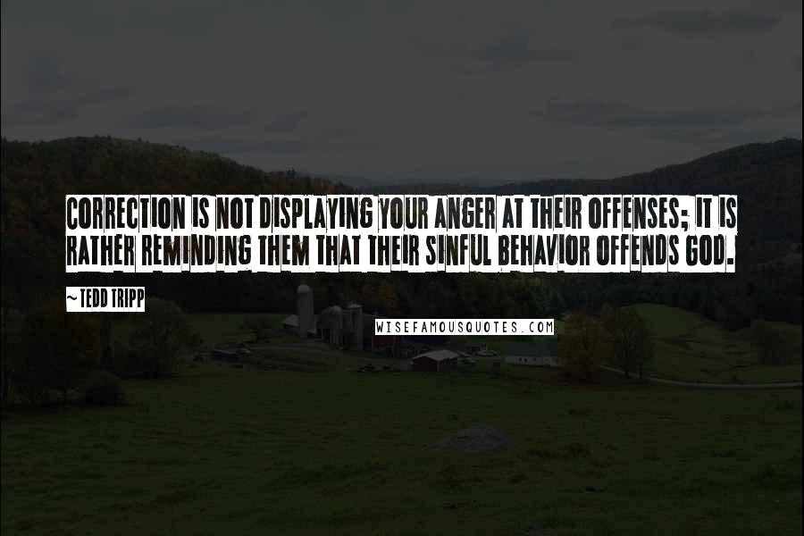 Tedd Tripp Quotes: Correction is not displaying your anger at their offenses; it is rather reminding them that their sinful behavior offends God.