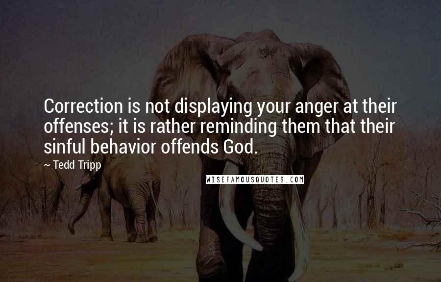 Tedd Tripp Quotes: Correction is not displaying your anger at their offenses; it is rather reminding them that their sinful behavior offends God.