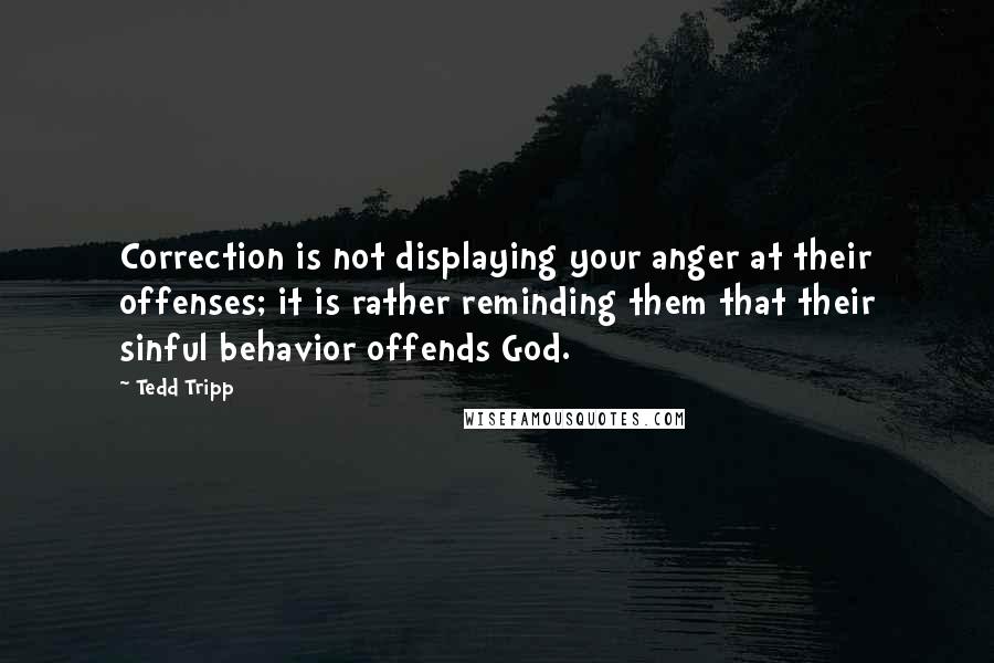 Tedd Tripp Quotes: Correction is not displaying your anger at their offenses; it is rather reminding them that their sinful behavior offends God.