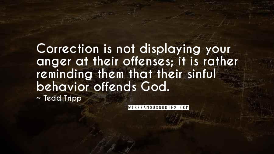 Tedd Tripp Quotes: Correction is not displaying your anger at their offenses; it is rather reminding them that their sinful behavior offends God.