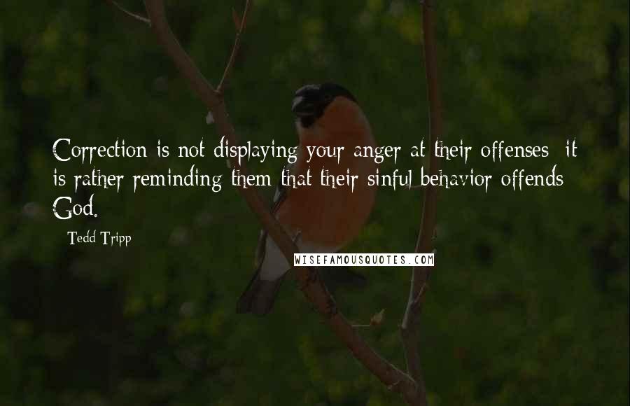 Tedd Tripp Quotes: Correction is not displaying your anger at their offenses; it is rather reminding them that their sinful behavior offends God.