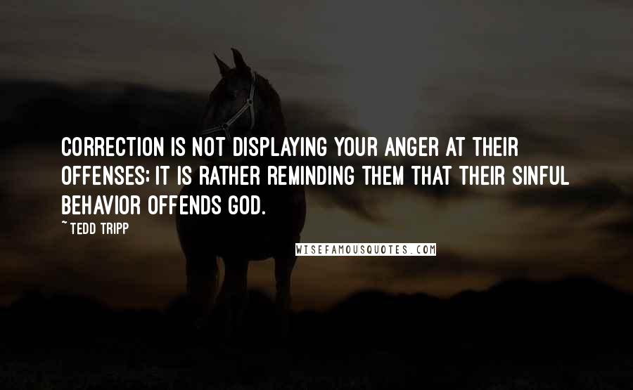 Tedd Tripp Quotes: Correction is not displaying your anger at their offenses; it is rather reminding them that their sinful behavior offends God.