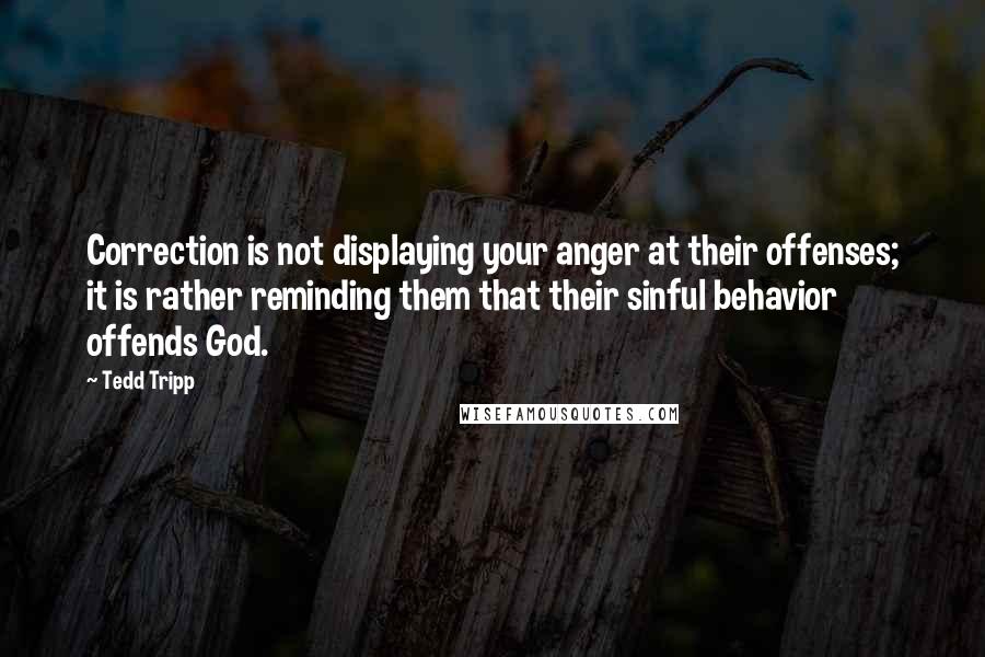 Tedd Tripp Quotes: Correction is not displaying your anger at their offenses; it is rather reminding them that their sinful behavior offends God.