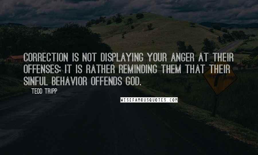 Tedd Tripp Quotes: Correction is not displaying your anger at their offenses; it is rather reminding them that their sinful behavior offends God.