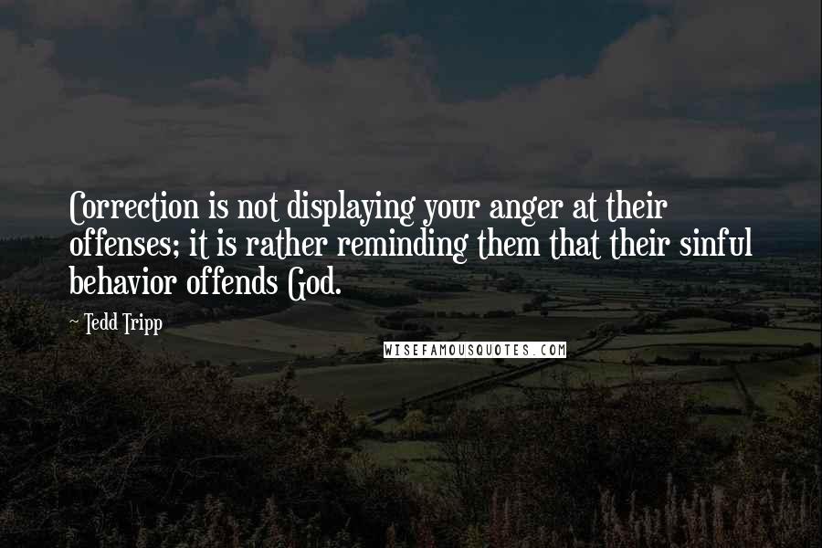 Tedd Tripp Quotes: Correction is not displaying your anger at their offenses; it is rather reminding them that their sinful behavior offends God.