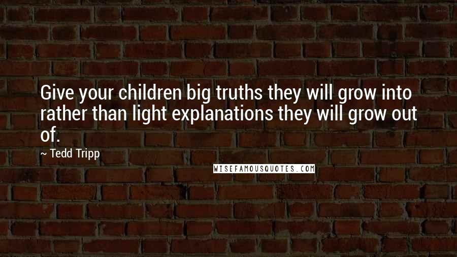 Tedd Tripp Quotes: Give your children big truths they will grow into rather than light explanations they will grow out of.