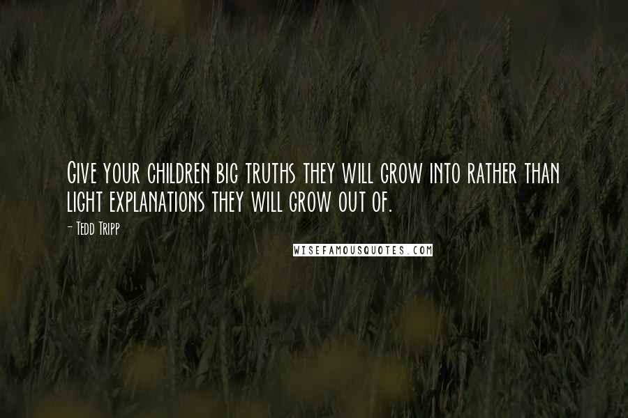 Tedd Tripp Quotes: Give your children big truths they will grow into rather than light explanations they will grow out of.