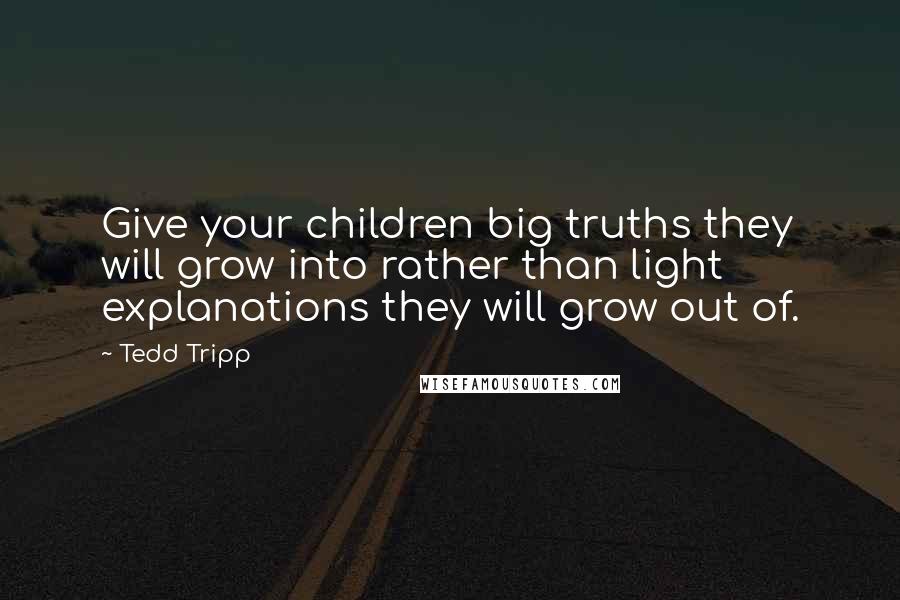 Tedd Tripp Quotes: Give your children big truths they will grow into rather than light explanations they will grow out of.