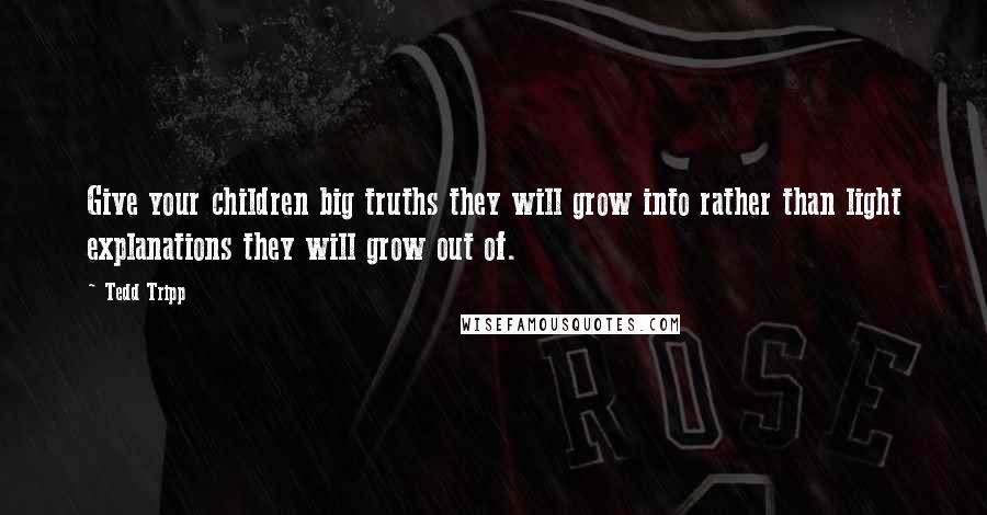 Tedd Tripp Quotes: Give your children big truths they will grow into rather than light explanations they will grow out of.