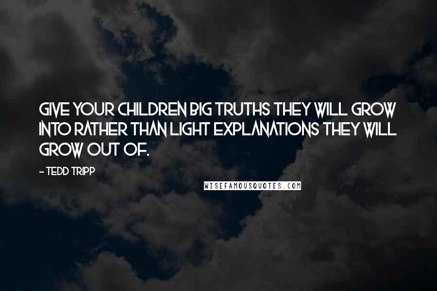 Tedd Tripp Quotes: Give your children big truths they will grow into rather than light explanations they will grow out of.