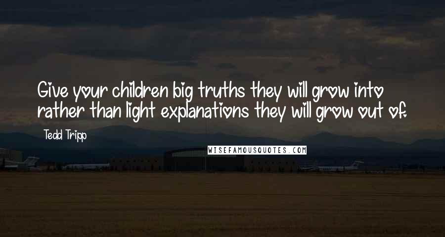 Tedd Tripp Quotes: Give your children big truths they will grow into rather than light explanations they will grow out of.