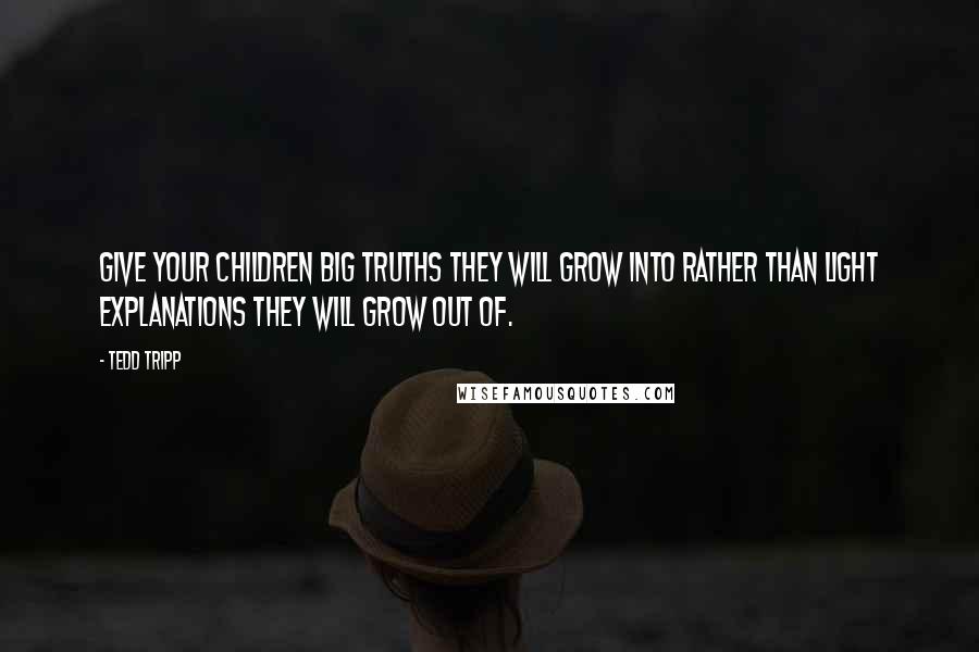 Tedd Tripp Quotes: Give your children big truths they will grow into rather than light explanations they will grow out of.