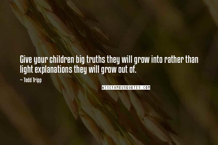 Tedd Tripp Quotes: Give your children big truths they will grow into rather than light explanations they will grow out of.