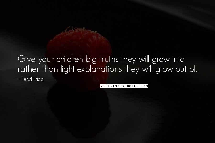 Tedd Tripp Quotes: Give your children big truths they will grow into rather than light explanations they will grow out of.