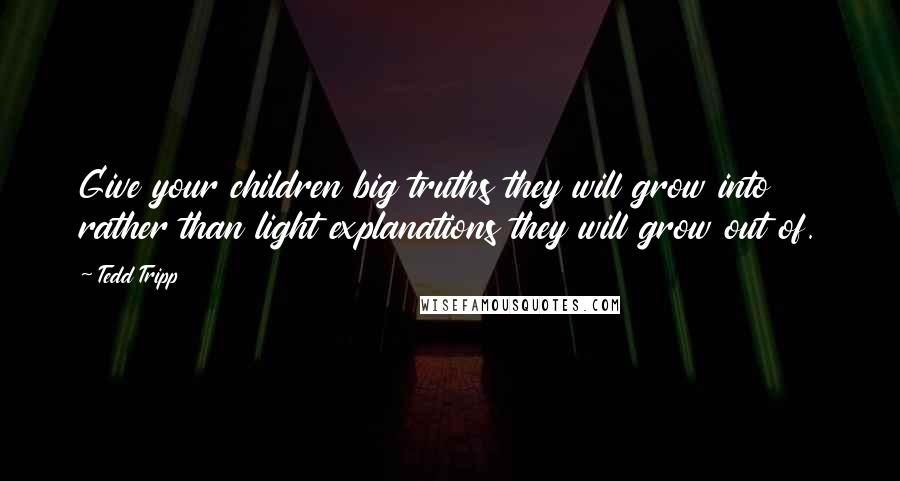 Tedd Tripp Quotes: Give your children big truths they will grow into rather than light explanations they will grow out of.