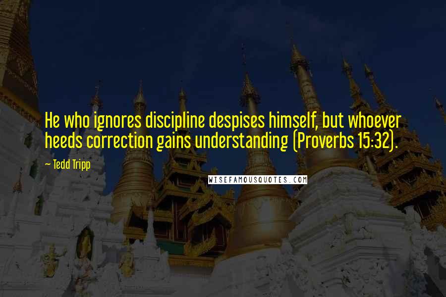 Tedd Tripp Quotes: He who ignores discipline despises himself, but whoever heeds correction gains understanding (Proverbs 15:32).