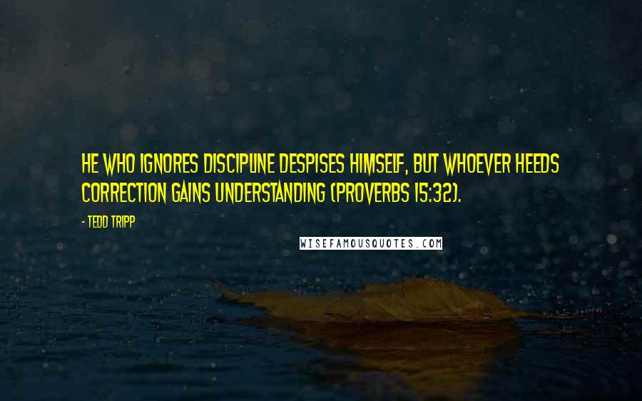 Tedd Tripp Quotes: He who ignores discipline despises himself, but whoever heeds correction gains understanding (Proverbs 15:32).
