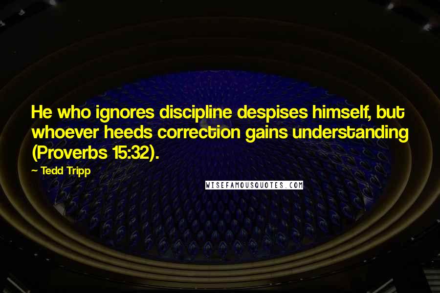 Tedd Tripp Quotes: He who ignores discipline despises himself, but whoever heeds correction gains understanding (Proverbs 15:32).
