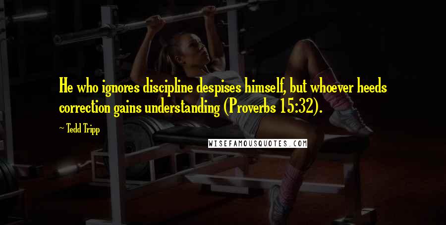 Tedd Tripp Quotes: He who ignores discipline despises himself, but whoever heeds correction gains understanding (Proverbs 15:32).