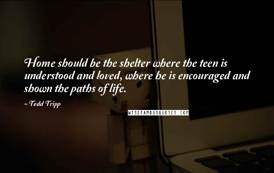 Tedd Tripp Quotes: Home should be the shelter where the teen is understood and loved, where he is encouraged and shown the paths of life.