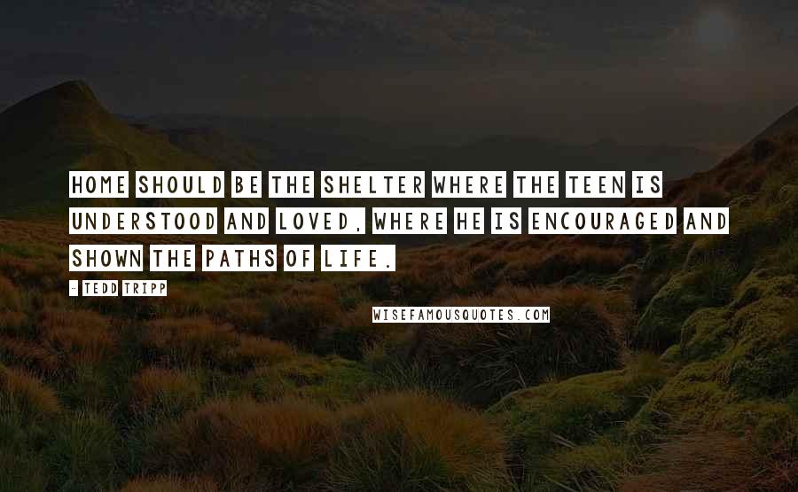 Tedd Tripp Quotes: Home should be the shelter where the teen is understood and loved, where he is encouraged and shown the paths of life.