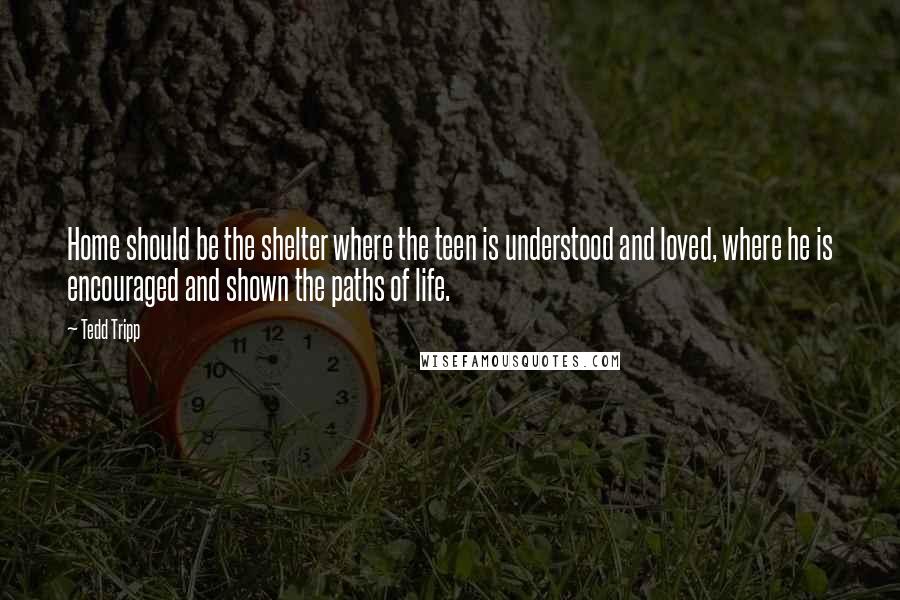 Tedd Tripp Quotes: Home should be the shelter where the teen is understood and loved, where he is encouraged and shown the paths of life.