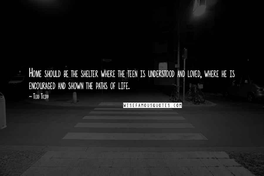 Tedd Tripp Quotes: Home should be the shelter where the teen is understood and loved, where he is encouraged and shown the paths of life.