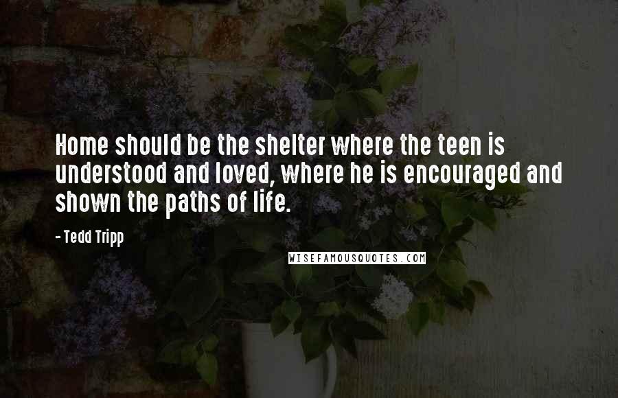 Tedd Tripp Quotes: Home should be the shelter where the teen is understood and loved, where he is encouraged and shown the paths of life.
