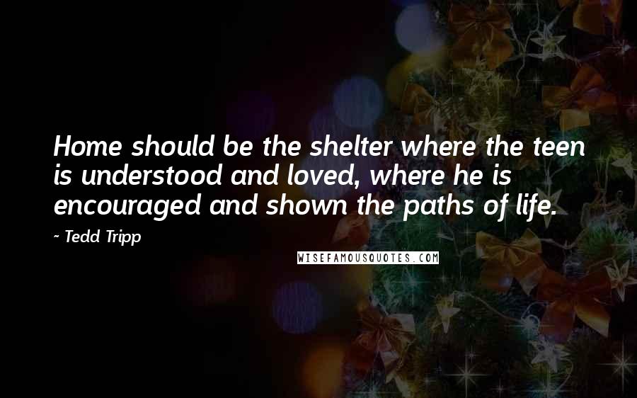 Tedd Tripp Quotes: Home should be the shelter where the teen is understood and loved, where he is encouraged and shown the paths of life.