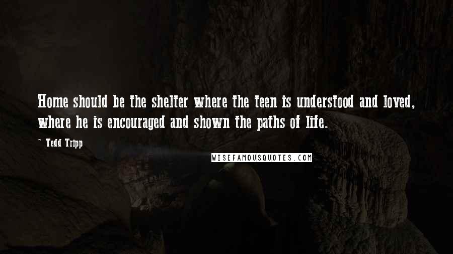 Tedd Tripp Quotes: Home should be the shelter where the teen is understood and loved, where he is encouraged and shown the paths of life.