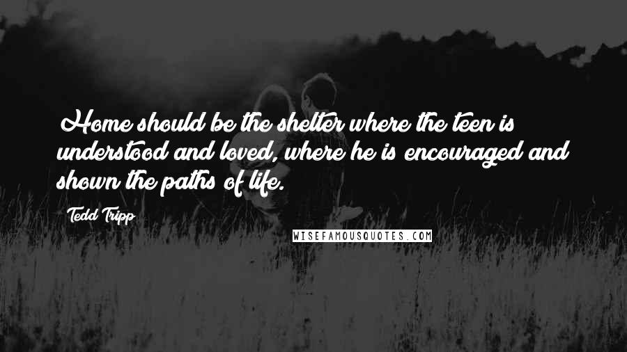 Tedd Tripp Quotes: Home should be the shelter where the teen is understood and loved, where he is encouraged and shown the paths of life.