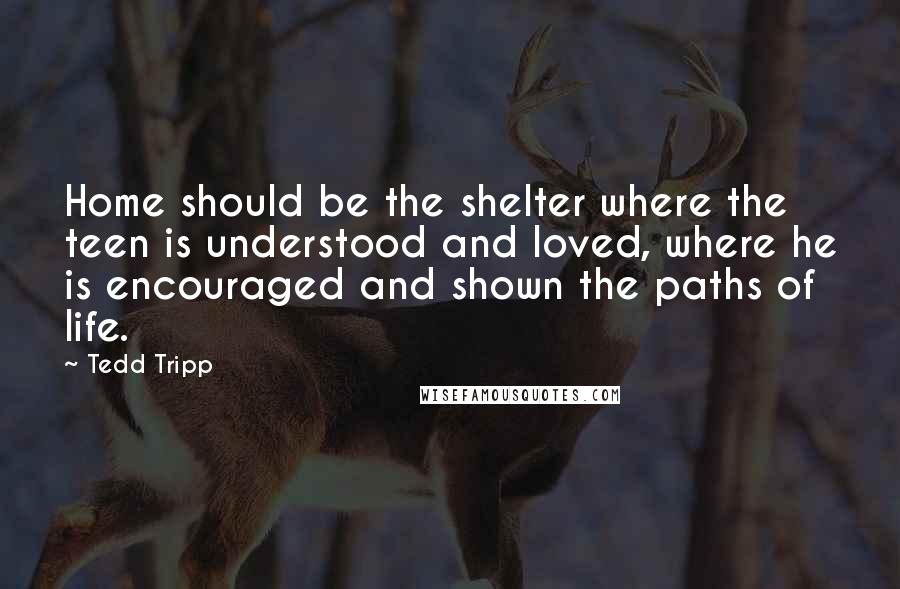 Tedd Tripp Quotes: Home should be the shelter where the teen is understood and loved, where he is encouraged and shown the paths of life.