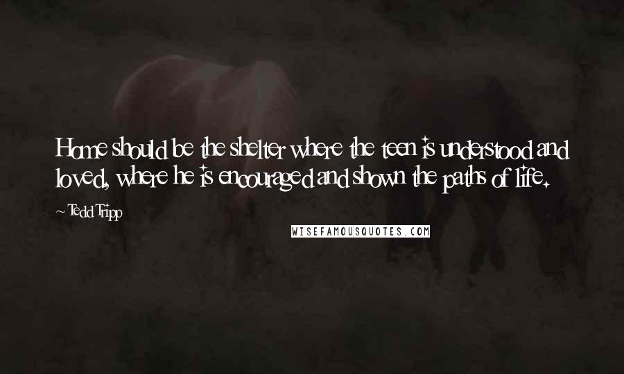 Tedd Tripp Quotes: Home should be the shelter where the teen is understood and loved, where he is encouraged and shown the paths of life.