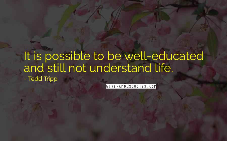 Tedd Tripp Quotes: It is possible to be well-educated and still not understand life.