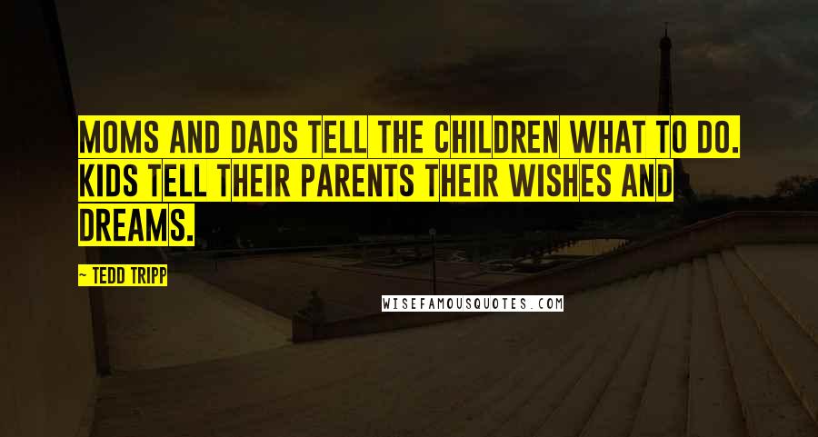 Tedd Tripp Quotes: Moms and dads tell the children what to do. Kids tell their parents their wishes and dreams.