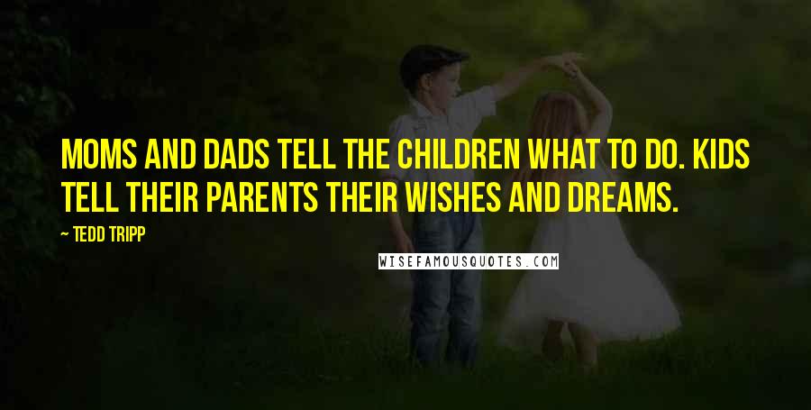 Tedd Tripp Quotes: Moms and dads tell the children what to do. Kids tell their parents their wishes and dreams.