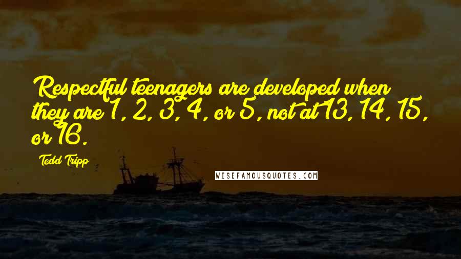 Tedd Tripp Quotes: Respectful teenagers are developed when they are 1, 2, 3, 4, or 5, not at 13, 14, 15, or 16.