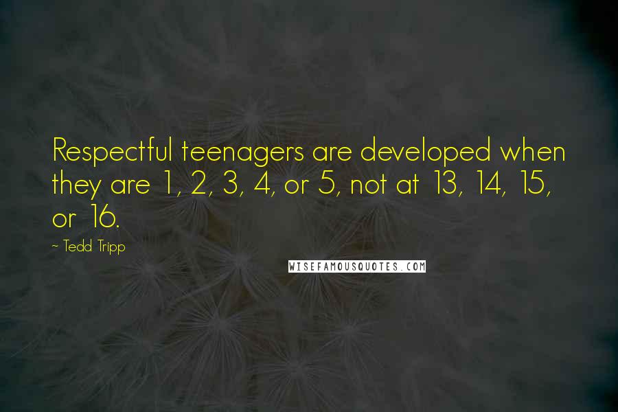 Tedd Tripp Quotes: Respectful teenagers are developed when they are 1, 2, 3, 4, or 5, not at 13, 14, 15, or 16.