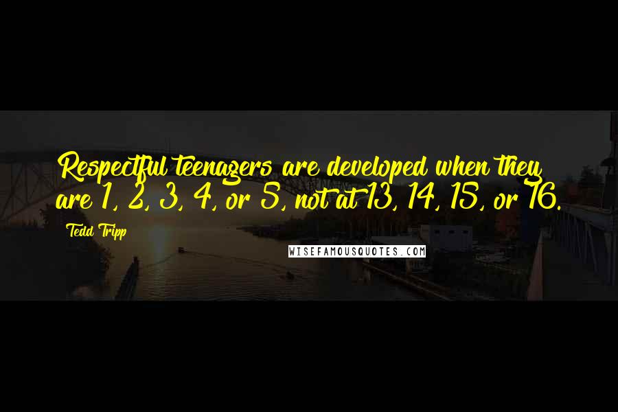 Tedd Tripp Quotes: Respectful teenagers are developed when they are 1, 2, 3, 4, or 5, not at 13, 14, 15, or 16.