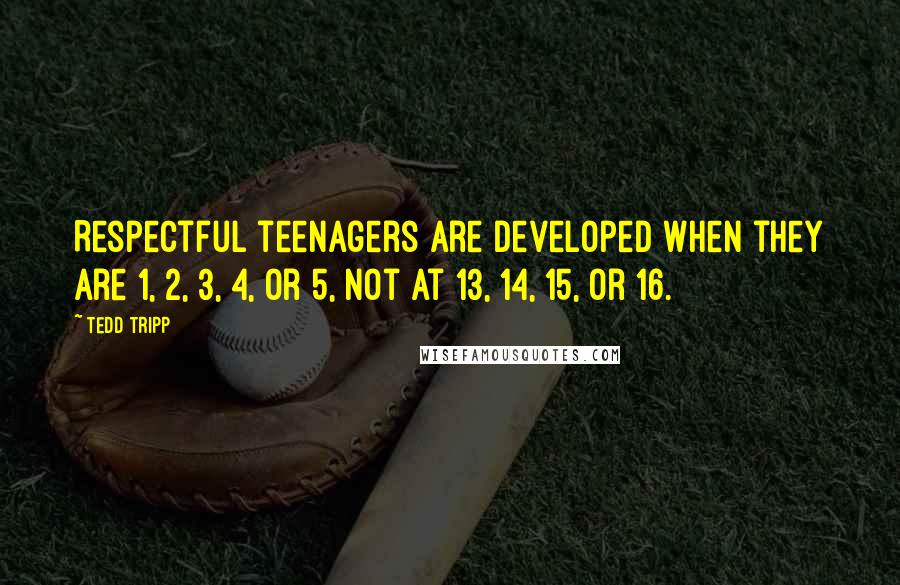 Tedd Tripp Quotes: Respectful teenagers are developed when they are 1, 2, 3, 4, or 5, not at 13, 14, 15, or 16.