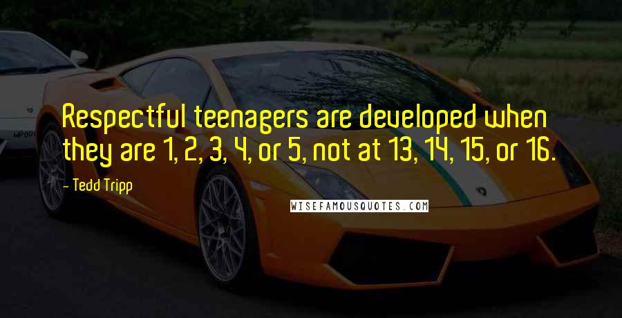 Tedd Tripp Quotes: Respectful teenagers are developed when they are 1, 2, 3, 4, or 5, not at 13, 14, 15, or 16.
