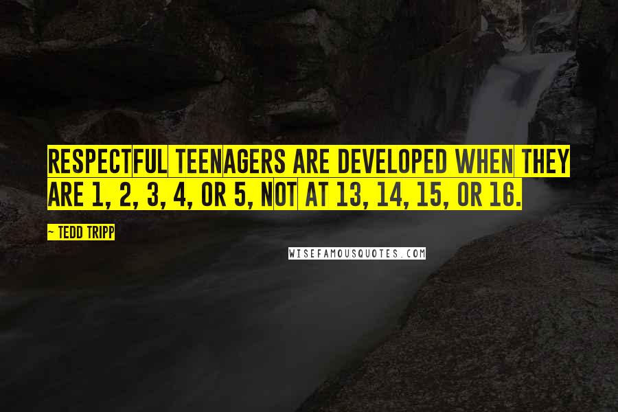 Tedd Tripp Quotes: Respectful teenagers are developed when they are 1, 2, 3, 4, or 5, not at 13, 14, 15, or 16.