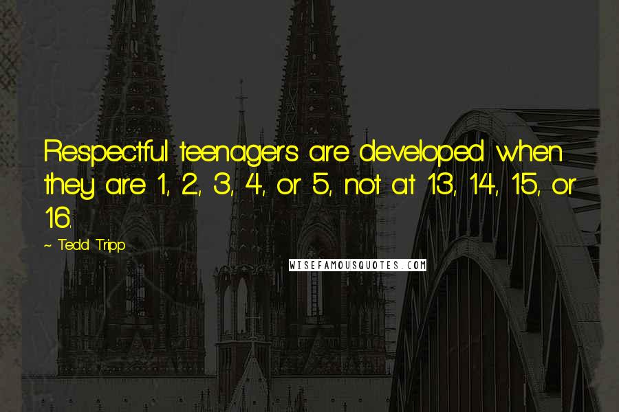 Tedd Tripp Quotes: Respectful teenagers are developed when they are 1, 2, 3, 4, or 5, not at 13, 14, 15, or 16.