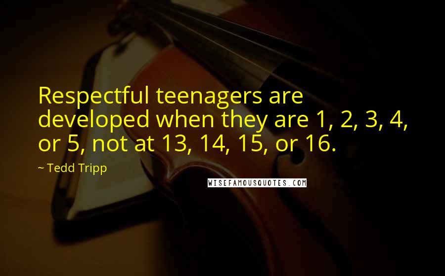 Tedd Tripp Quotes: Respectful teenagers are developed when they are 1, 2, 3, 4, or 5, not at 13, 14, 15, or 16.